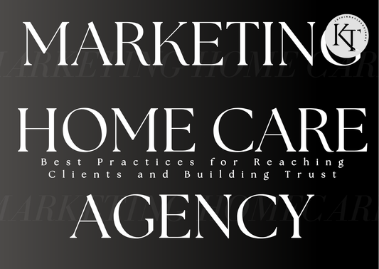 Marketing Your Home Care Agency: Best Practices for Reaching Clients and Building Trust